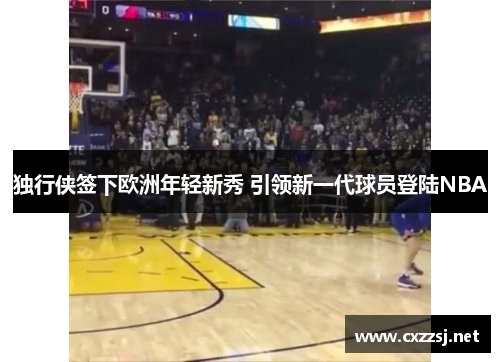 独行侠签下欧洲年轻新秀 引领新一代球员登陆NBA