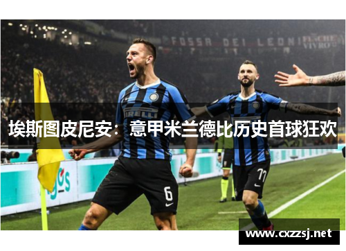 埃斯图皮尼安：意甲米兰德比历史首球狂欢